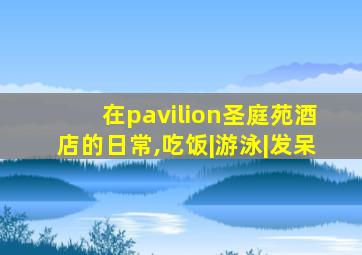 在pavilion圣庭苑酒店的日常,吃饭|游泳|发呆